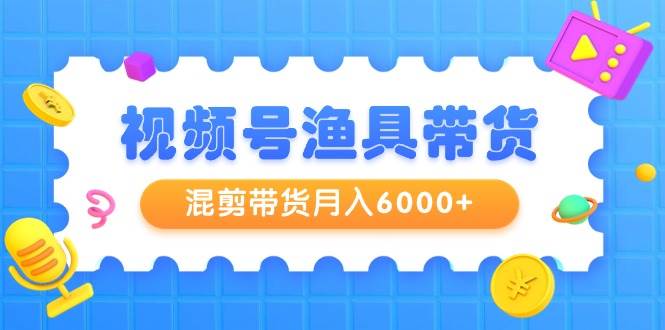 视频号渔具带货，混剪带货月入6000+，起号剪辑选品带货-小白资源网