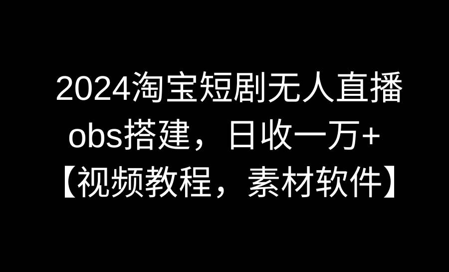 2024淘宝短剧无人直播3.0，obs搭建，日收一万+，【视频教程，附素材软件】-小白资源网