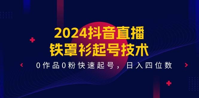2024抖音直播-铁罩衫起号技术，0作品0粉快速起号，日入四位数（14节课）-小白资源网