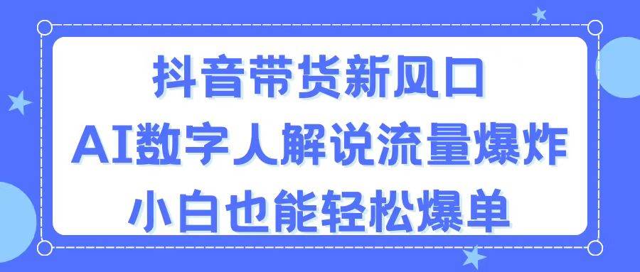 抖音带货新风口，AI数字人解说，流量爆炸，小白也能轻松爆单-小白资源网