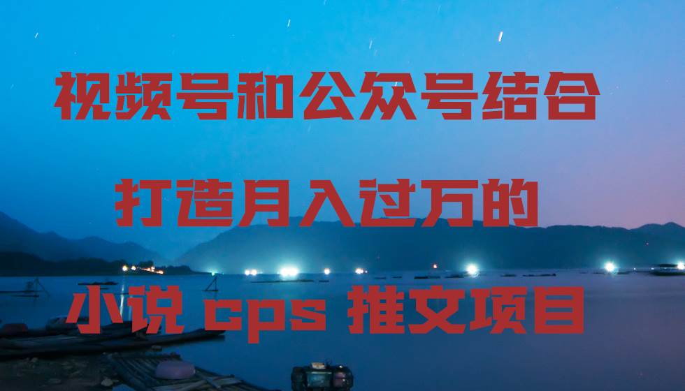 视频号和公众号结合打造月入过万的小说cps推文项目-小白资源网