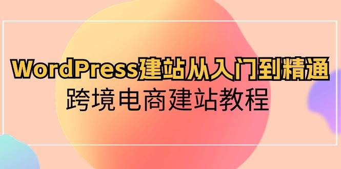 WordPress建站从入门到精通，跨境电商建站教程-小白资源网