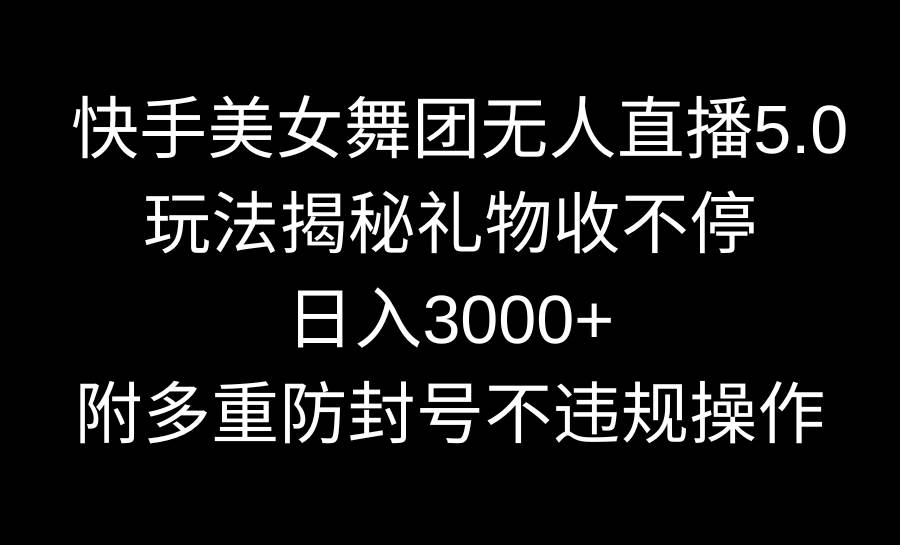 快手美女舞团无人直播5.0玩法揭秘，礼物收不停，日入3000+，内附多重防…-小白资源网