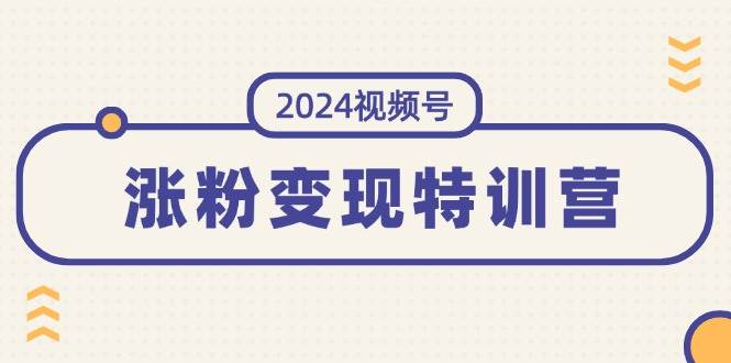 2024视频号-涨粉变现特训营：一站式打造稳定视频号涨粉变现模式（10节）-小白资源网