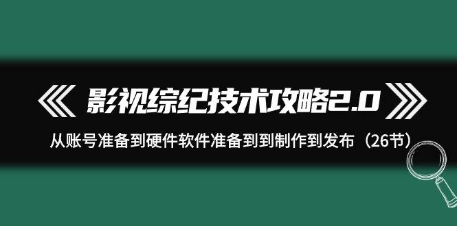 影视 综纪技术攻略2.0：从账号准备到硬件软件准备到到制作到发布（26节）-小白资源网