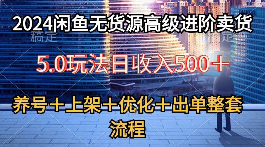 2024闲鱼无货源高级进阶卖货5.0，养号＋选品＋上架＋优化＋出单整套流程-小白资源网