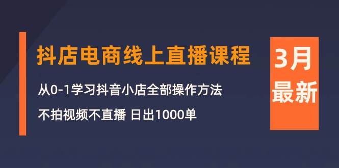 3月抖店电商线上直播课程：从0-1学习抖音小店，不拍视频不直播 日出1000单-小白资源网