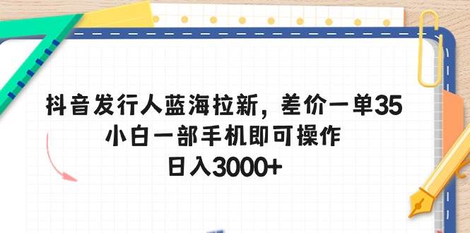 抖音发行人蓝海拉新，差价一单35，小白一部手机即可操作，日入3000+-小白资源网