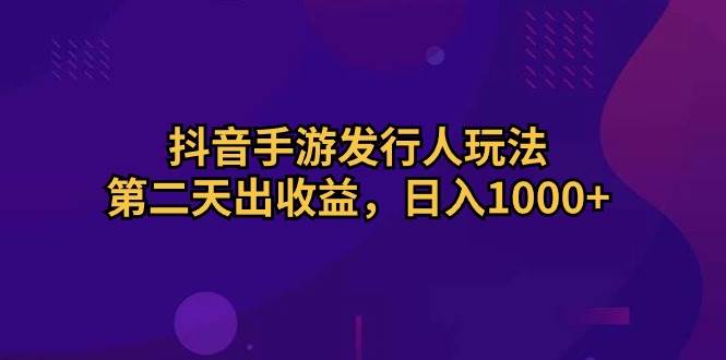 抖音手游发行人玩法，第二天出收益，日入1000+-小白资源网