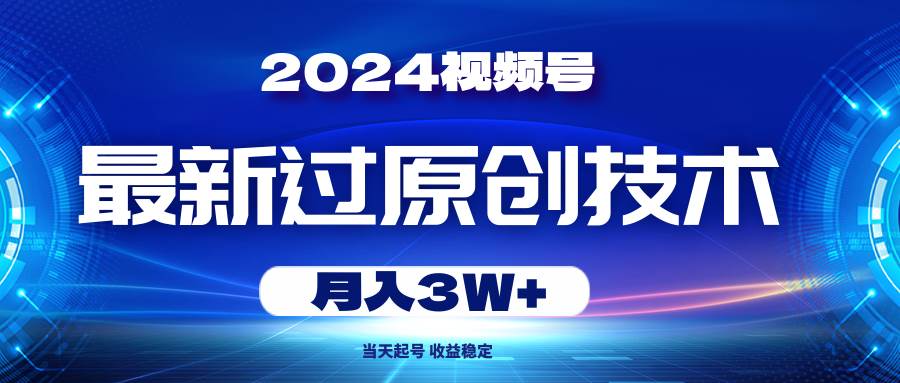 2024视频号最新过原创技术，当天起号，收益稳定，月入3W+-小白资源网