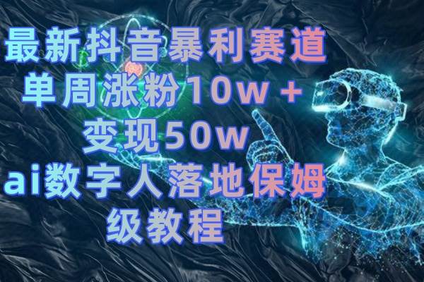 最新抖音暴利赛道，单周涨粉10w＋变现50w的ai数字人落地保姆级教程-小白资源网