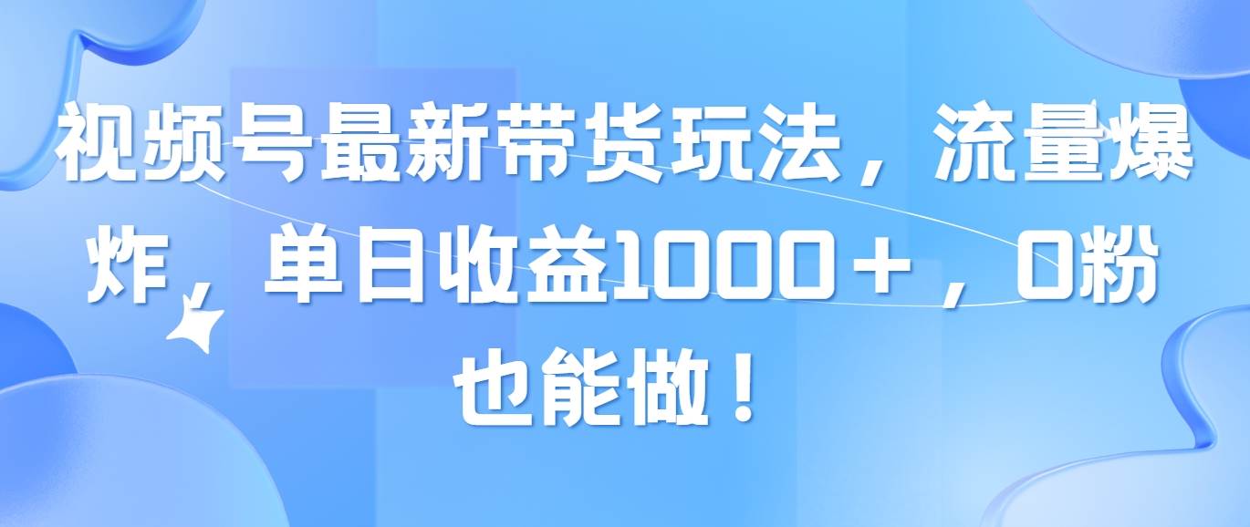 视频号最新带货玩法，流量爆炸，单日收益1000＋，0粉也能做！-小白资源网