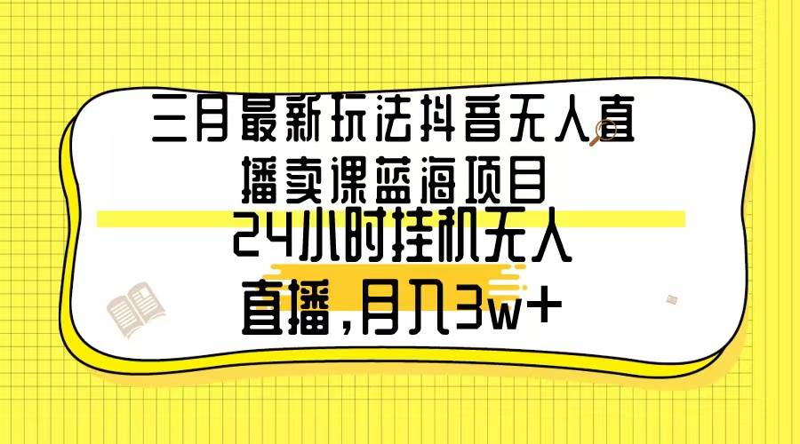 三月最新玩法抖音无人直播卖课蓝海项目，24小时无人直播，月入3w+-小白资源网