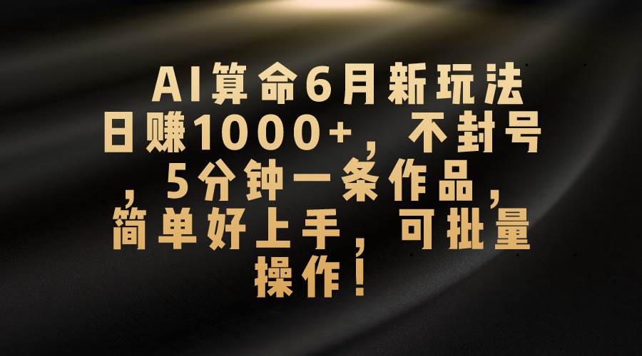 AI算命6月新玩法，日赚1000+，不封号，5分钟一条作品，简单好上手，可…-小白资源网