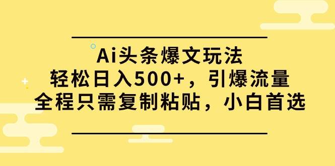 Ai头条爆文玩法，轻松日入500+，引爆流量全程只需复制粘贴，小白首选-小白资源网