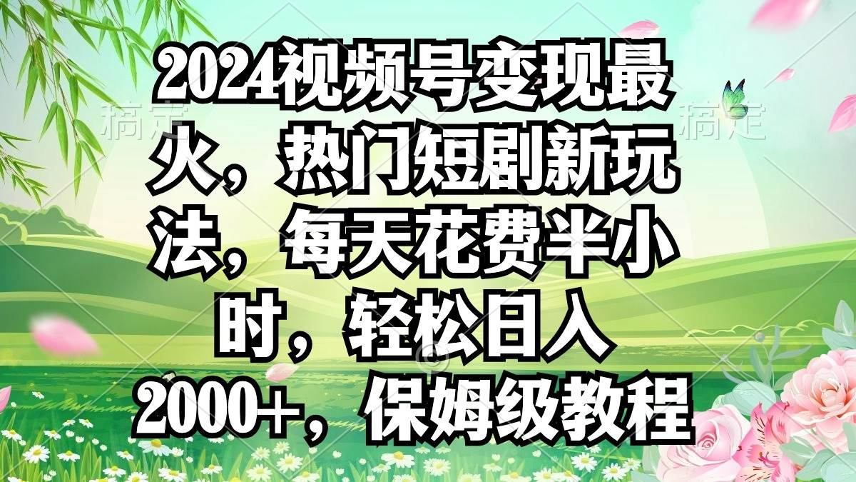 2024视频号变现最火，热门短剧新玩法，每天花费半小时，轻松日入2000+，…-小白资源网