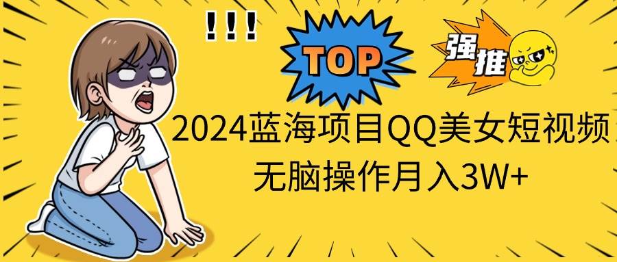 2024蓝海项目QQ美女短视频无脑操作月入3W+-小白资源网