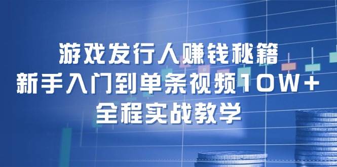 游戏发行人赚钱秘籍：新手入门到单条视频10W+，全程实战教学-小白资源网