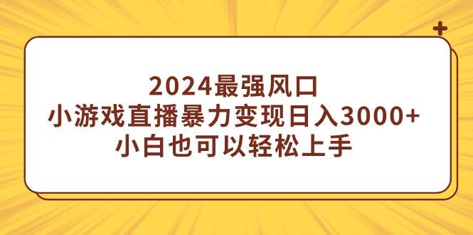 2024最强风口，小游戏直播暴力变现日入3000+小白也可以轻松上手-小白资源网