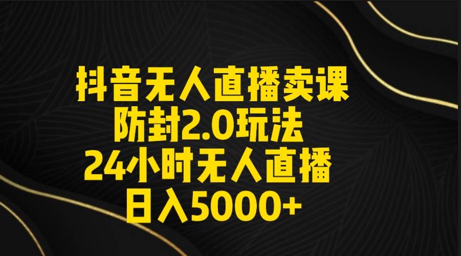 抖音无人直播卖课防封2.0玩法 打造日不落直播间 日入5000+附直播素材+音频-小白资源网