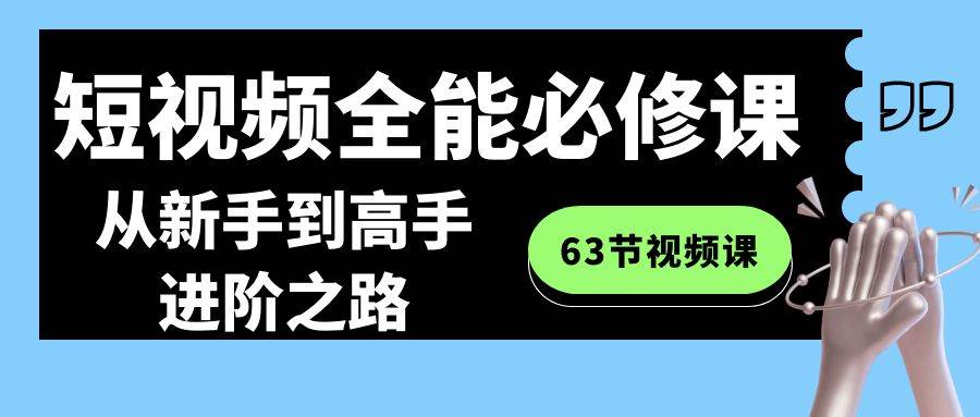 短视频-全能必修课程：从新手到高手进阶之路（63节视频课）-小白资源网