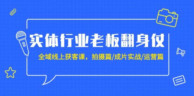 实体行业老板翻身仗：全域-线上获客课，拍摄篇/成片实战/运营篇（20节课）-小白资源网