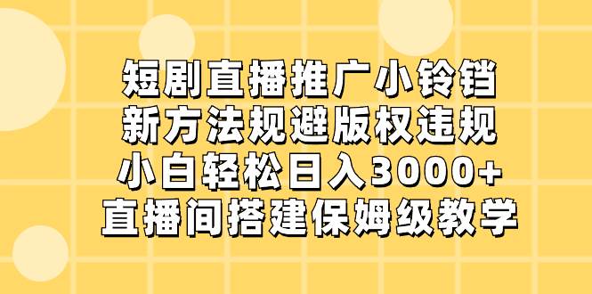 短剧直播推广小铃铛，新方法规避版权违规，小白轻松日入3000+，直播间搭…-小白资源网