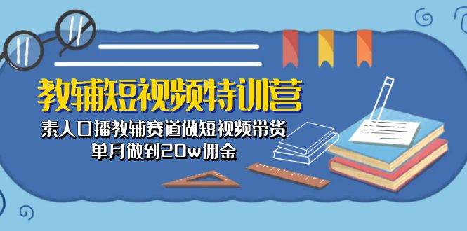 教辅-短视频特训营： 素人口播教辅赛道做短视频带货，单月做到20w佣金-小白资源网