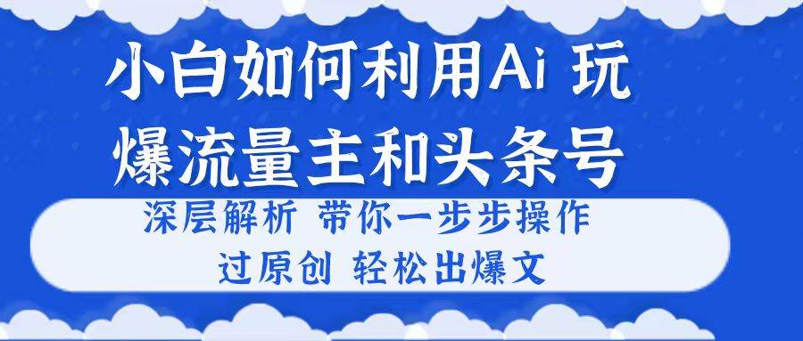 小白如何利用Ai，完爆流量主和头条号 深层解析，一步步操作，过原创出爆文-小白资源网