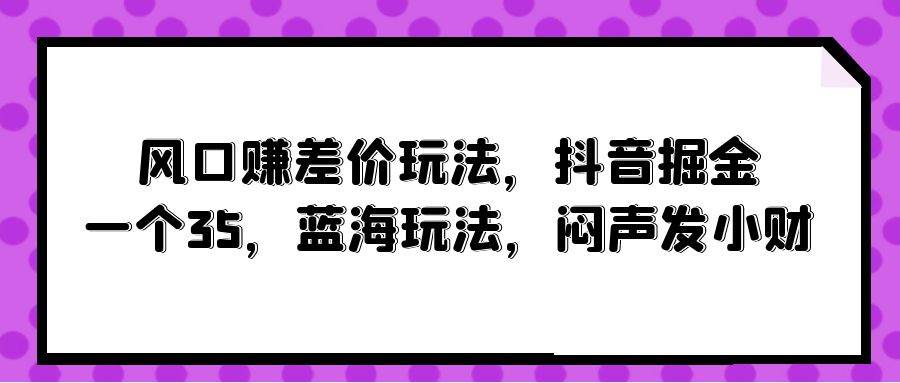 风口赚差价玩法，抖音掘金，一个35，蓝海玩法，闷声发小财-小白资源网