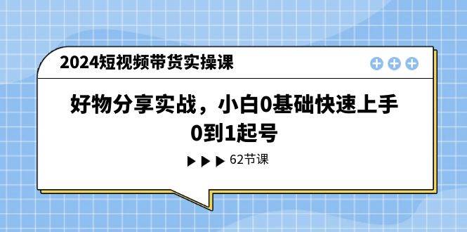 2024短视频带货实操课，好物分享实战，小白0基础快速上手，0到1起号-小白资源网