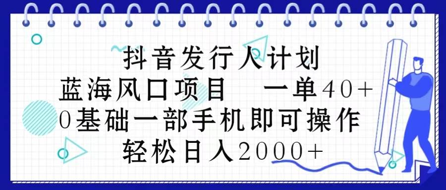 抖音发行人计划，蓝海风口项目 一单40，0基础一部手机即可操作 日入2000＋-小白资源网