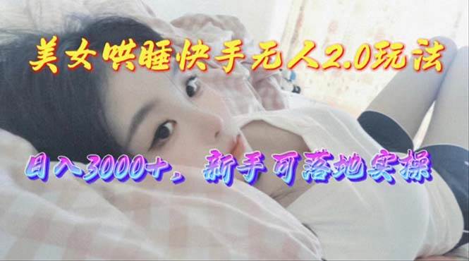 美女哄睡快手无人2.0赛道，日收3000+，新手可落地实操-小白资源网