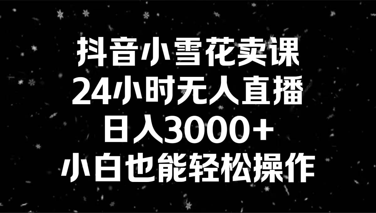 抖音小雪花卖课，24小时无人直播，日入3000+，小白也能轻松操作-小白资源网