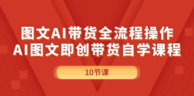 图文AI带货全流程操作，AI图文即创带货自学课程-小白资源网