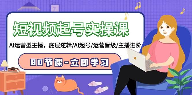 短视频起号实操课，AI运营型主播，底层逻辑/AI起号/运营晋级/主播进阶/80节-小白资源网