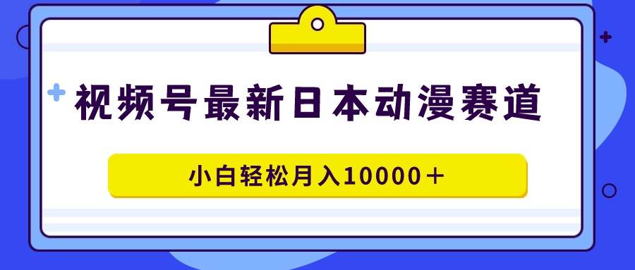 视频号日本动漫蓝海赛道，100%原创，小白轻松月入10000＋-小白资源网