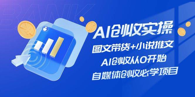AI创收实操—图文带货+小说推文，AI创收从0开始，自媒体创收必学项目-小白资源网