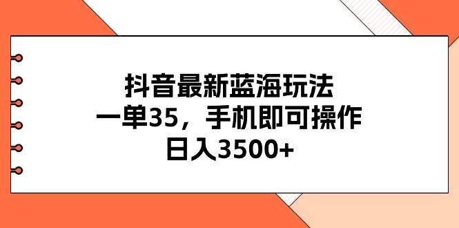 抖音最新蓝海玩法，一单35，手机即可操作，日入3500+，不了解一下真是…-小白资源网