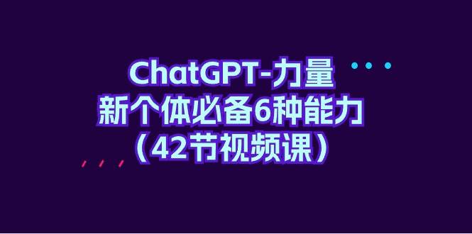 ChatGPT-力量 新个体必备6种能力（42节视频课）-小白资源网