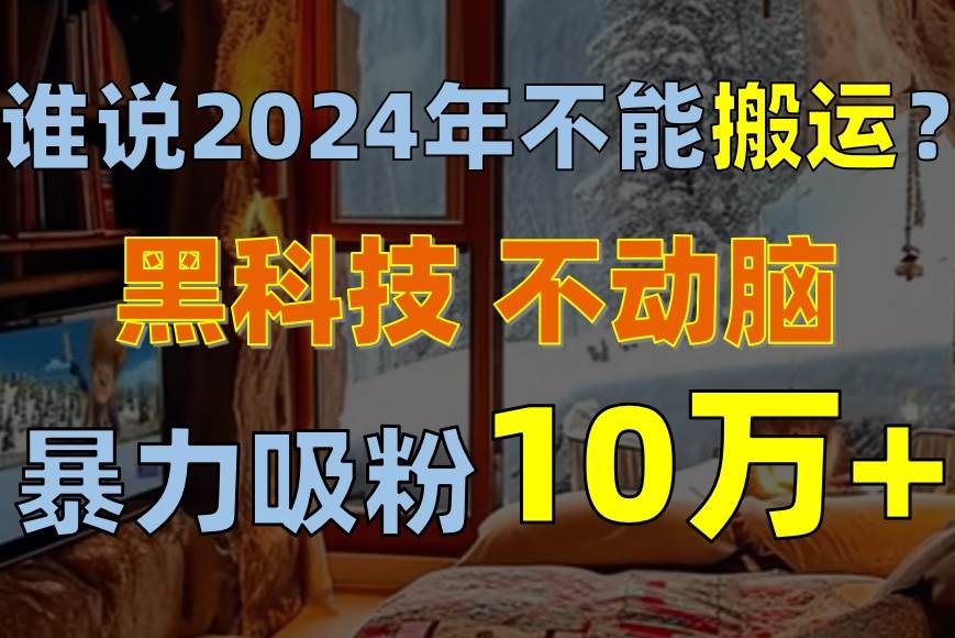 谁说2024年不能搬运？只动手不动脑，自媒体平台单月暴力涨粉10000+-小白资源网