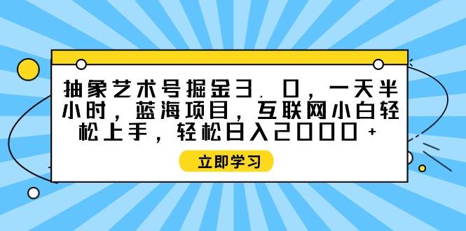 抽象艺术号掘金3.0，一天半小时 ，蓝海项目， 互联网小白轻松上手，轻松…-小白资源网