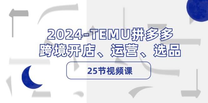 2024-TEMU拼多多·跨境开店、运营、选品（25节视频课）-小白资源网