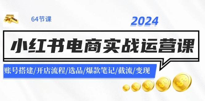 2024小红书电商实战运营课：账号搭建/开店流程/选品/爆款笔记/截流/变现-小白资源网