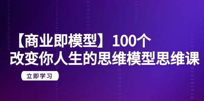 【商业 即模型】100个-改变你人生的思维模型思维课-20节-无水印-小白资源网