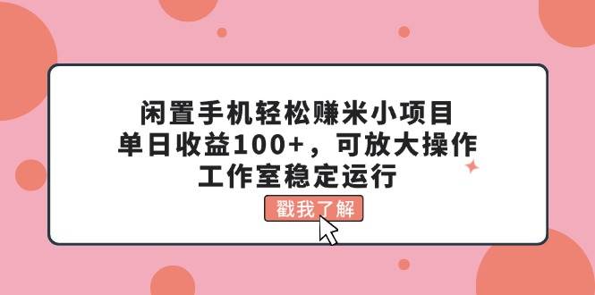 闲置手机轻松赚米小项目，单日收益100+，可放大操作，工作室稳定运行-小白资源网