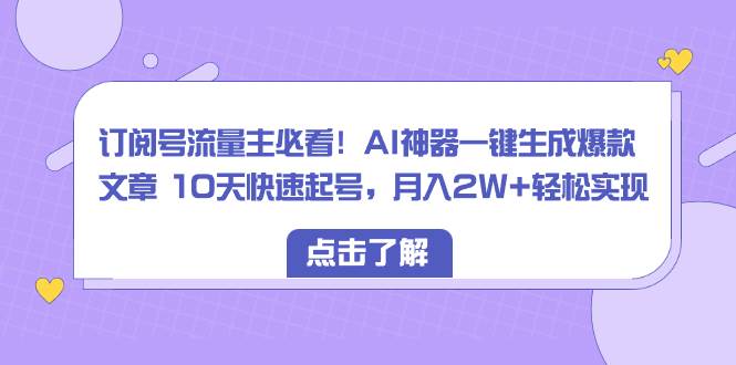 订阅号流量主必看！AI神器一键生成爆款文章 10天快速起号，月入2W+轻松实现-小白资源网