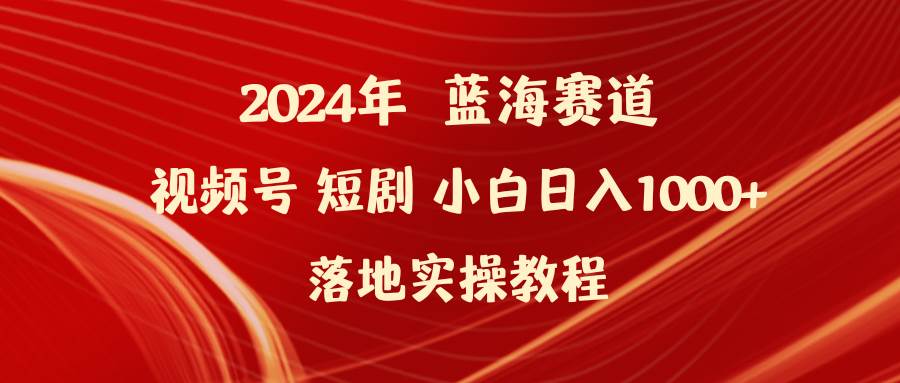 2024年蓝海赛道视频号短剧 小白日入1000+落地实操教程-小白资源网