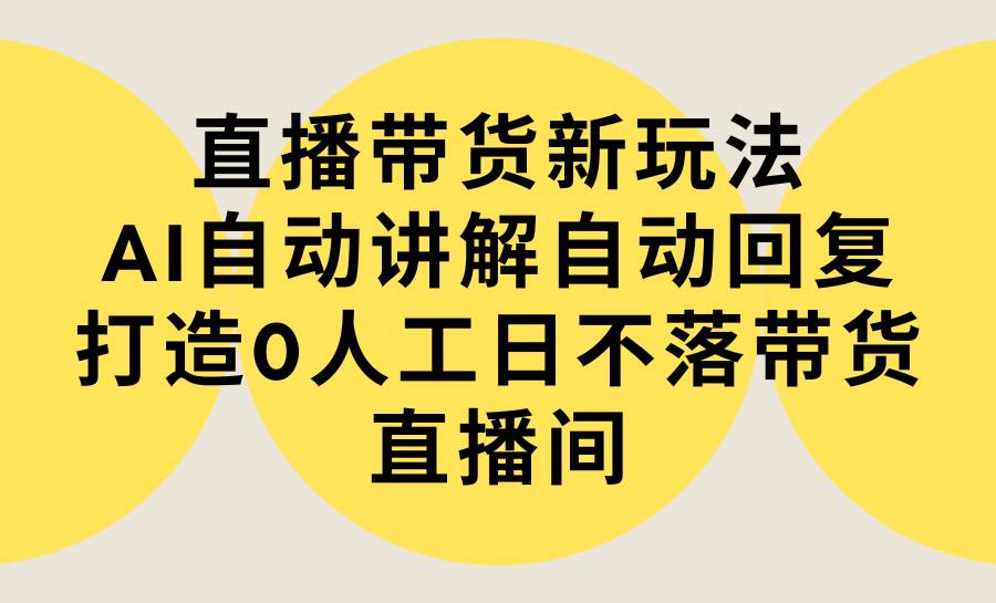 直播带货新玩法，AI自动讲解自动回复 打造0人工日不落带货直播间-教程+软件-小白资源网