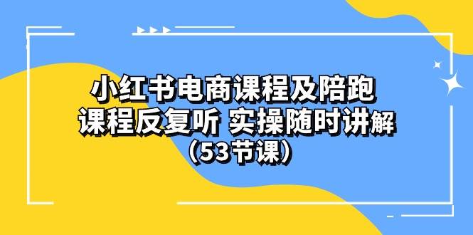 小红书电商课程陪跑课 课程反复听 实操随时讲解 （53节课）-小白资源网